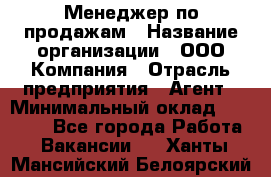 Менеджер по продажам › Название организации ­ ООО Компания › Отрасль предприятия ­ Агент › Минимальный оклад ­ 30 000 - Все города Работа » Вакансии   . Ханты-Мансийский,Белоярский г.